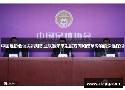 中国足协会议决策对职业联赛未来发展方向和改革影响的深远探讨