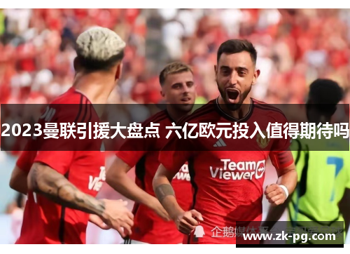 2023曼联引援大盘点 六亿欧元投入值得期待吗