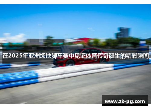 在2025年亚洲场地脚车赛中见证体育传奇诞生的精彩瞬间