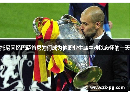 托尼回忆巴萨首秀为何成为他职业生涯中难以忘怀的一天