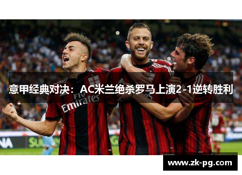 意甲经典对决：AC米兰绝杀罗马上演2-1逆转胜利