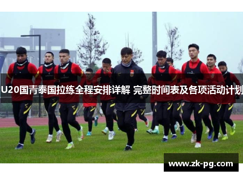 U20国青泰国拉练全程安排详解 完整时间表及各项活动计划