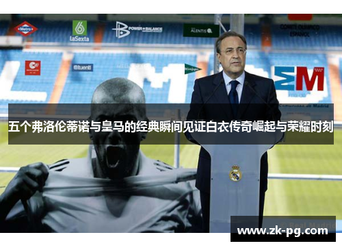 五个弗洛伦蒂诺与皇马的经典瞬间见证白衣传奇崛起与荣耀时刻