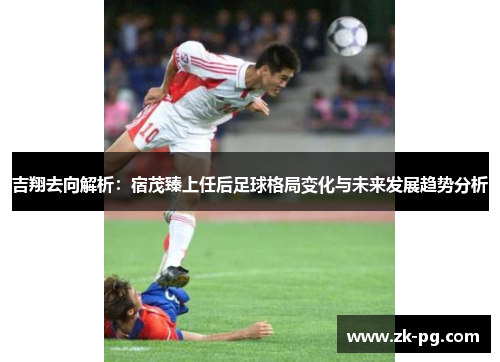 吉翔去向解析：宿茂臻上任后足球格局变化与未来发展趋势分析