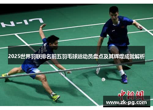 2025世界羽联排名前五羽毛球运动员盘点及其辉煌成就解析