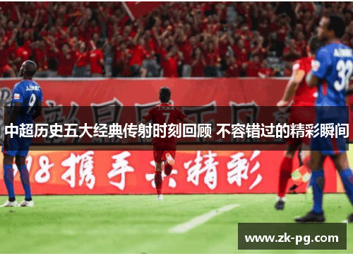 中超历史五大经典传射时刻回顾 不容错过的精彩瞬间