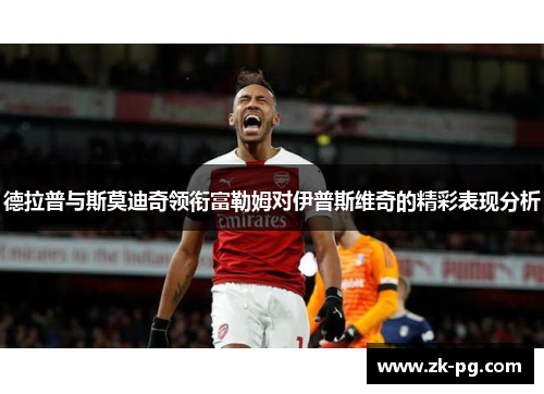 德拉普与斯莫迪奇领衔富勒姆对伊普斯维奇的精彩表现分析