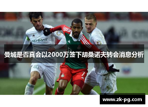 曼城是否真会以2000万签下胡桑诺夫转会消息分析