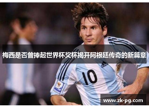 梅西是否曾捧起世界杯奖杯揭开阿根廷传奇的新篇章
