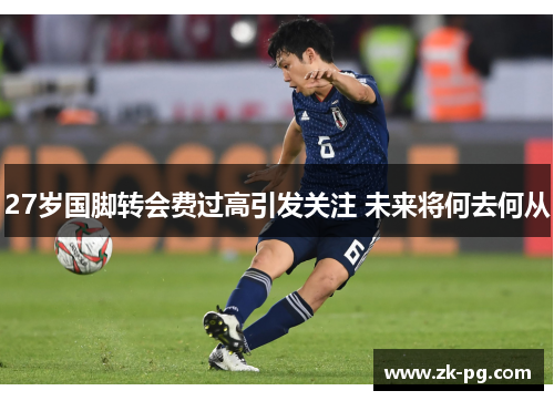 27岁国脚转会费过高引发关注 未来将何去何从