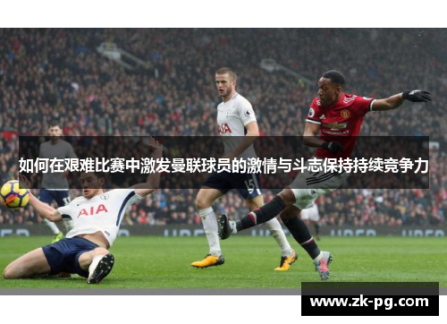 如何在艰难比赛中激发曼联球员的激情与斗志保持持续竞争力