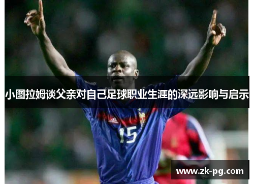 小图拉姆谈父亲对自己足球职业生涯的深远影响与启示