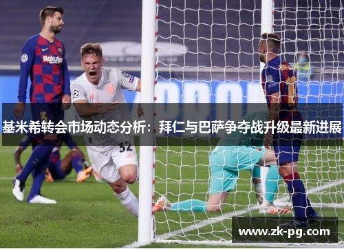 基米希转会市场动态分析：拜仁与巴萨争夺战升级最新进展