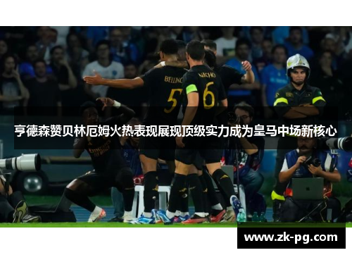 亨德森赞贝林厄姆火热表现展现顶级实力成为皇马中场新核心