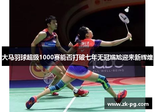 大马羽球超级1000赛能否打破七年无冠尴尬迎来新辉煌