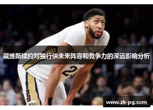 戴维斯续约对独行侠未来阵容和竞争力的深远影响分析