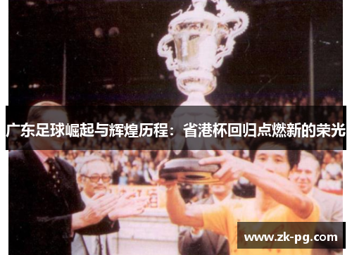 广东足球崛起与辉煌历程：省港杯回归点燃新的荣光