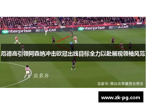 厄德高引领阿森纳冲击欧冠出线目标全力以赴展现领袖风范