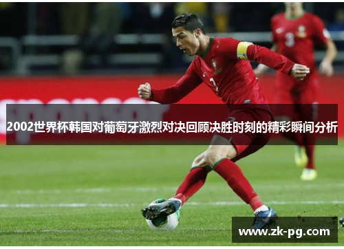 2002世界杯韩国对葡萄牙激烈对决回顾决胜时刻的精彩瞬间分析