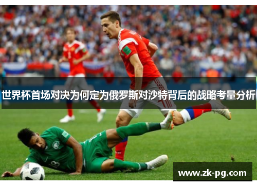 世界杯首场对决为何定为俄罗斯对沙特背后的战略考量分析