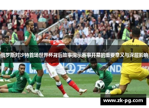 俄罗斯对沙特首场世界杯背后故事揭示赛事开幕的重要意义与深层影响