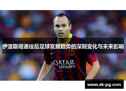 伊涅斯塔退役后足球发展趋势的深刻变化与未来影响