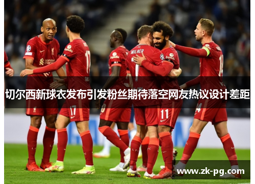 切尔西新球衣发布引发粉丝期待落空网友热议设计差距