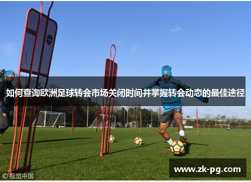 如何查询欧洲足球转会市场关闭时间并掌握转会动态的最佳途径