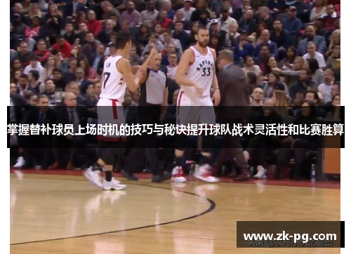 掌握替补球员上场时机的技巧与秘诀提升球队战术灵活性和比赛胜算