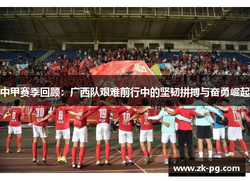 中甲赛季回顾：广西队艰难前行中的坚韧拼搏与奋勇崛起
