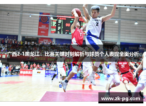 广西2-1黑龙江：比赛关键时刻解析与球员个人表现全面分析