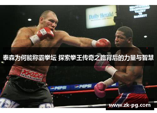 泰森为何能称霸拳坛 探索拳王传奇之路背后的力量与智慧