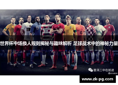 世界杯中场换人规则揭秘与趣味解析 足球战术中的神秘力量