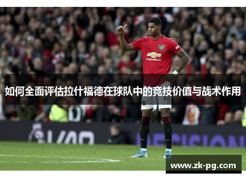 如何全面评估拉什福德在球队中的竞技价值与战术作用
