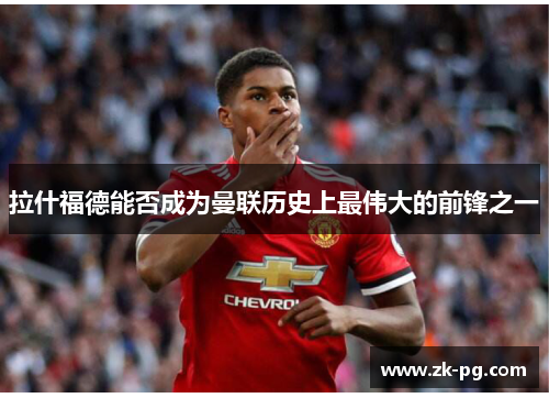 拉什福德能否成为曼联历史上最伟大的前锋之一