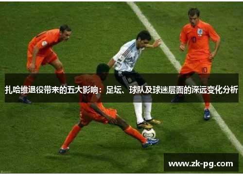 扎哈维退役带来的五大影响：足坛、球队及球迷层面的深远变化分析