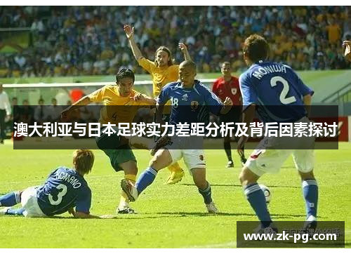 澳大利亚与日本足球实力差距分析及背后因素探讨