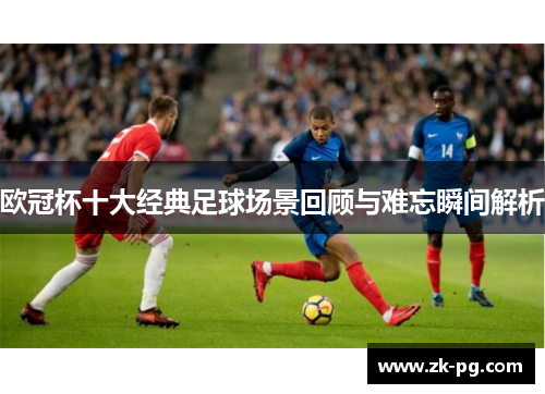 欧冠杯十大经典足球场景回顾与难忘瞬间解析