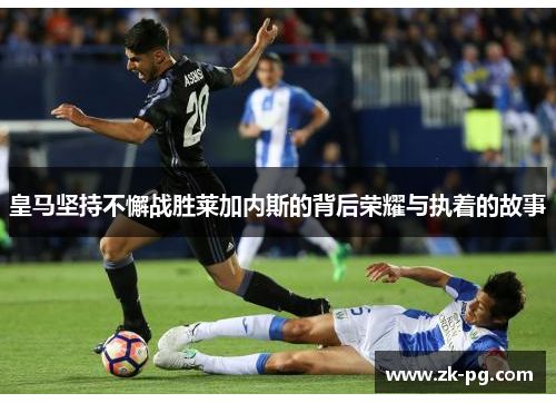 皇马坚持不懈战胜莱加内斯的背后荣耀与执着的故事
