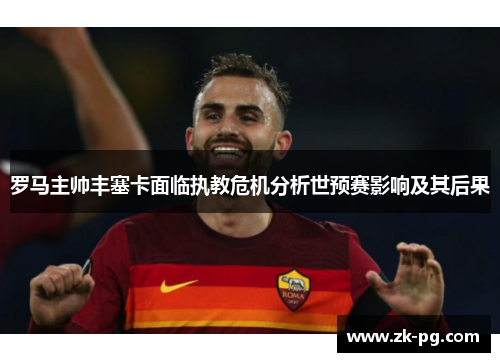 罗马主帅丰塞卡面临执教危机分析世预赛影响及其后果