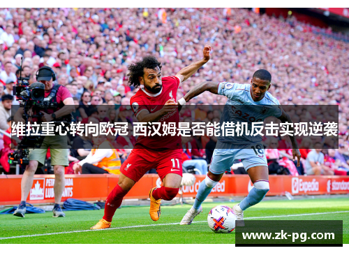 维拉重心转向欧冠 西汉姆是否能借机反击实现逆袭