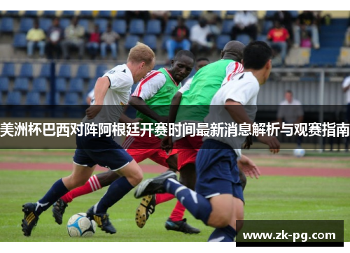 美洲杯巴西对阵阿根廷开赛时间最新消息解析与观赛指南