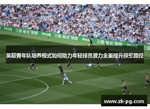 英超青年队培养模式如何助力年轻球员潜力全面提升探索路径