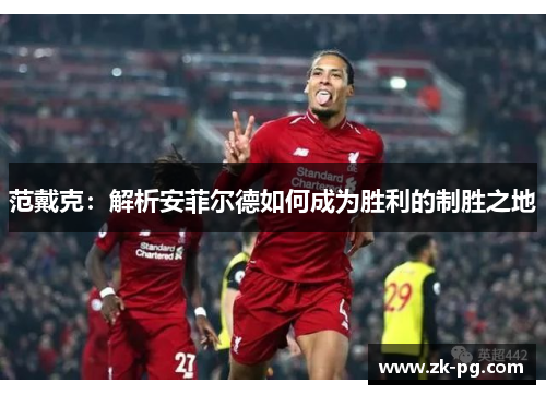 范戴克：解析安菲尔德如何成为胜利的制胜之地