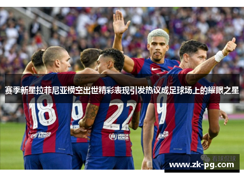 赛季新星拉菲尼亚横空出世精彩表现引发热议成足球场上的耀眼之星