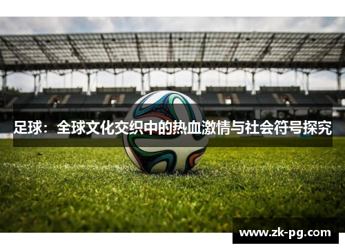 足球：全球文化交织中的热血激情与社会符号探究
