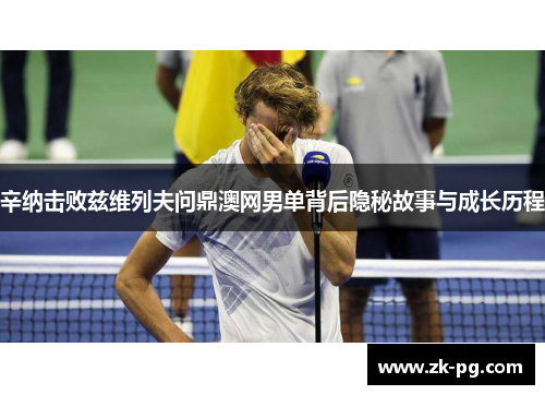 辛纳击败兹维列夫问鼎澳网男单背后隐秘故事与成长历程