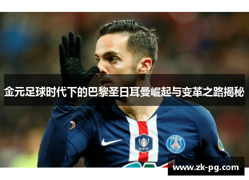 金元足球时代下的巴黎圣日耳曼崛起与变革之路揭秘