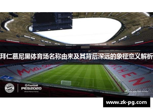 拜仁慕尼黑体育场名称由来及其背后深远的象征意义解析