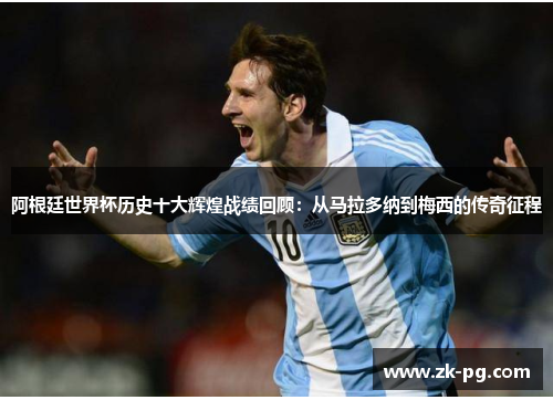 阿根廷世界杯历史十大辉煌战绩回顾：从马拉多纳到梅西的传奇征程